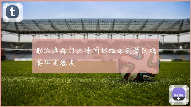 勒沃库森门兴德国杯维尔茨禁区戏耍热度爆表