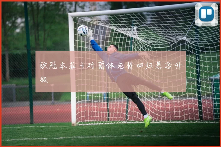 欧冠本菲卡对葡体老将回归悬念升级