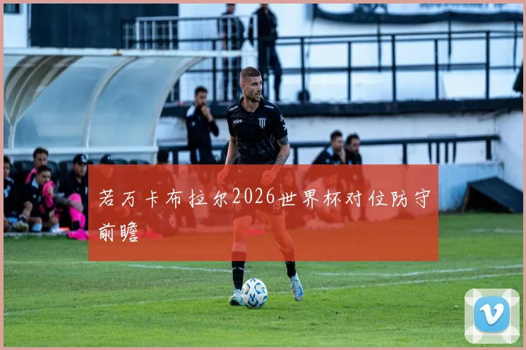 若万卡布拉尔2026世界杯对位防守前瞻