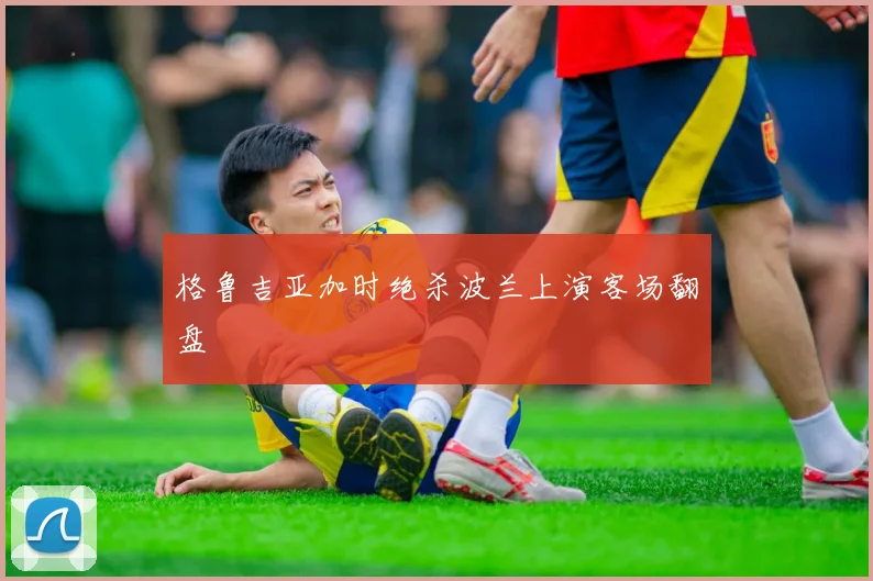 格鲁吉亚加时绝杀波兰上演客场翻盘