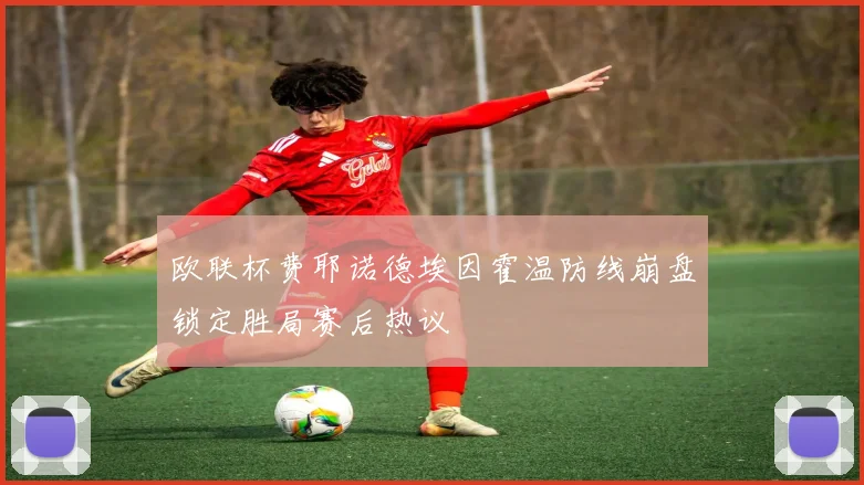 欧联杯费耶诺德埃因霍温防线崩盘锁定胜局赛后热议