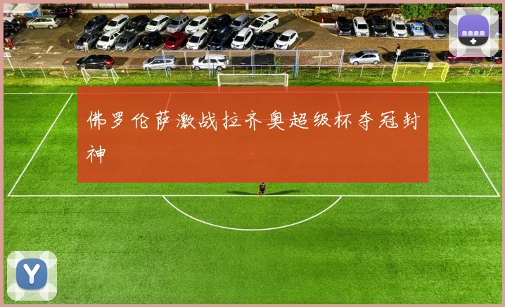 佛罗伦萨激战拉齐奥超级杯夺冠封神
