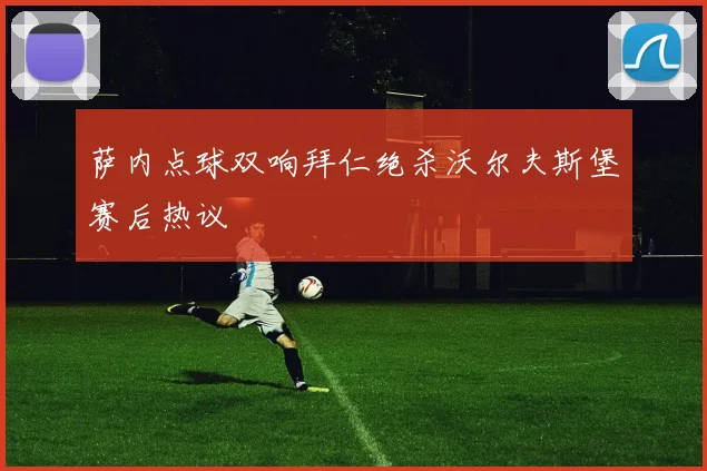 萨内点球双响拜仁绝杀沃尔夫斯堡赛后热议