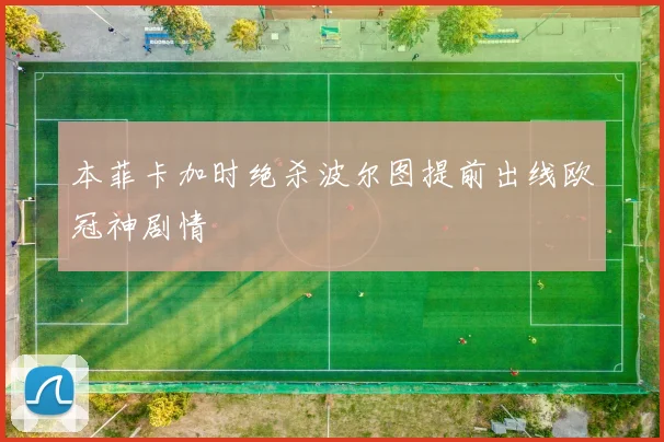 本菲卡加时绝杀波尔图提前出线欧冠神剧情
