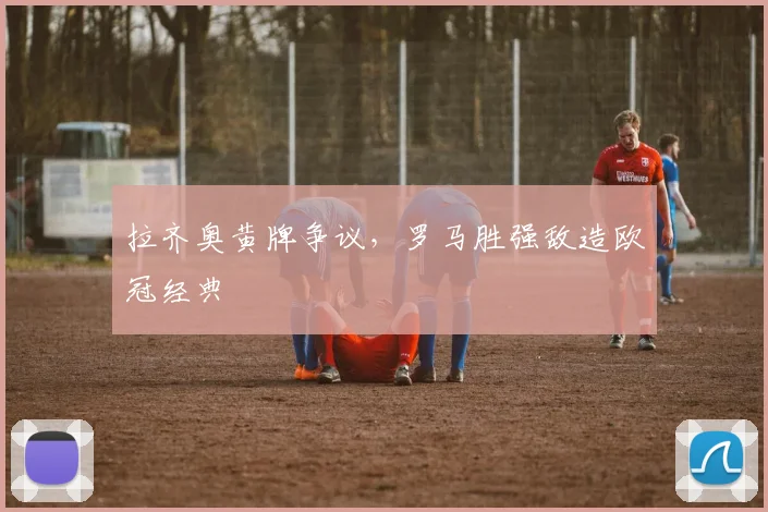 拉齐奥黄牌争议,罗马胜强敌造欧冠经典