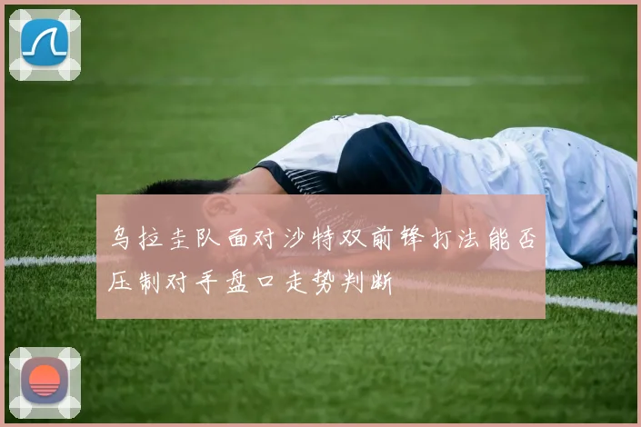 乌拉圭队面对沙特双前锋打法能否压制对手盘口走势判断