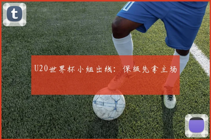 U20世界杯小组出线：保级先拿主场