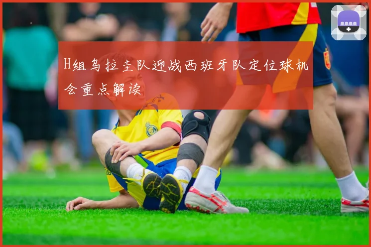 H组乌拉圭队迎战西班牙队定位球机会重点解读