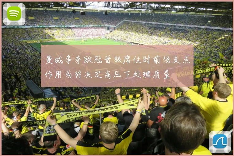 曼城争夺欧冠晋级席位时前场支点作用或将决定高压下处理质量