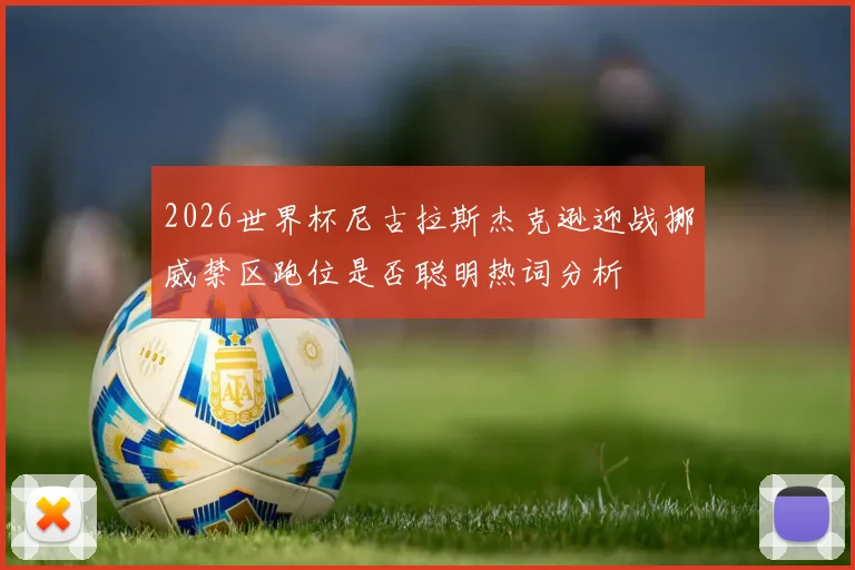 2026世界杯尼古拉斯杰克逊迎战挪威禁区跑位是否聪明热词分析