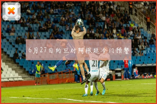 6月27日约旦对阿根廷冷门预警