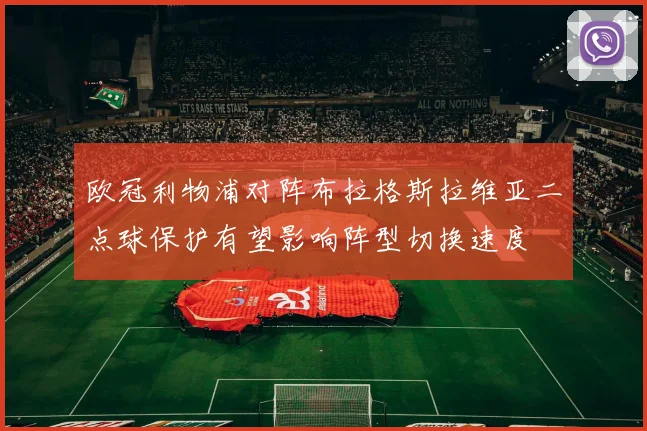 欧冠利物浦对阵布拉格斯拉维亚二点球保护有望影响阵型切换速度