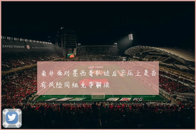 南非面对墨西哥队边后卫压上是否有风险同组竞争解读