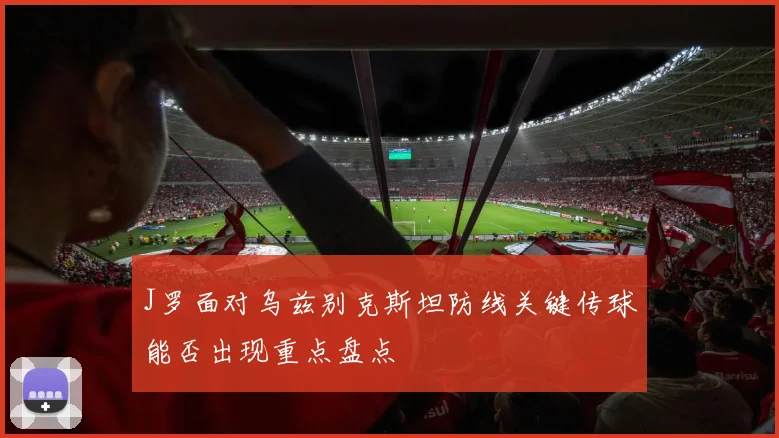 J罗面对乌兹别克斯坦防线关键传球能否出现重点盘点