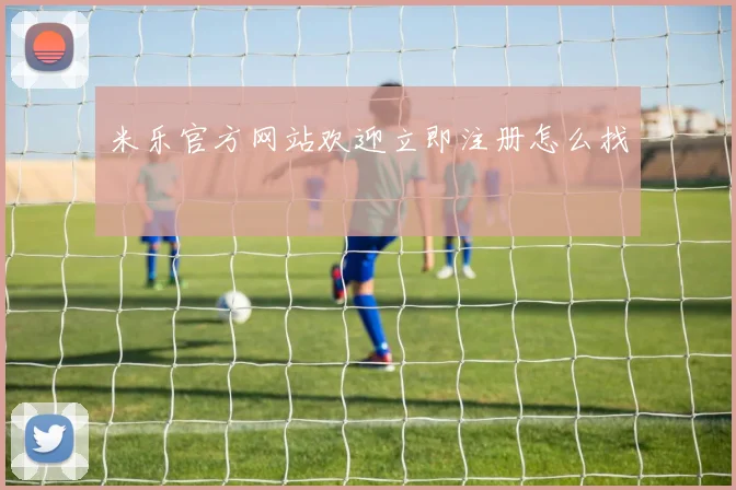 米乐官方网站欢迎立即注册怎么找