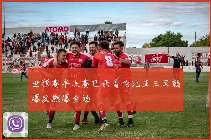 世预赛半决赛巴西哥伦比亚三叉戟爆发燃爆全场