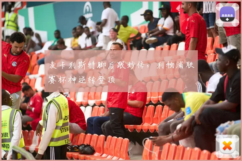 麦卡利斯特脚后跟妙传，利物浦联赛杯神逆转登顶
