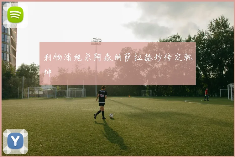 利物浦绝杀阿森纳萨拉赫妙传定乾坤