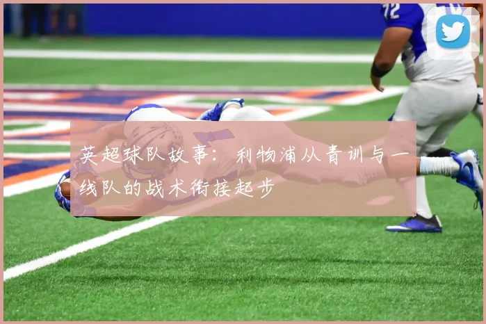 英超球队故事:利物浦从青训与一线队的战术衔接起步