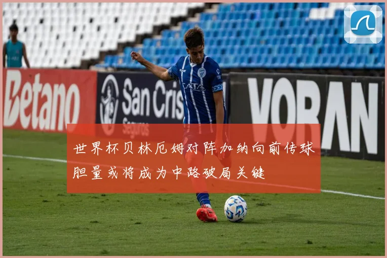 世界杯贝林厄姆对阵加纳向前传球胆量或将成为中路破局关键