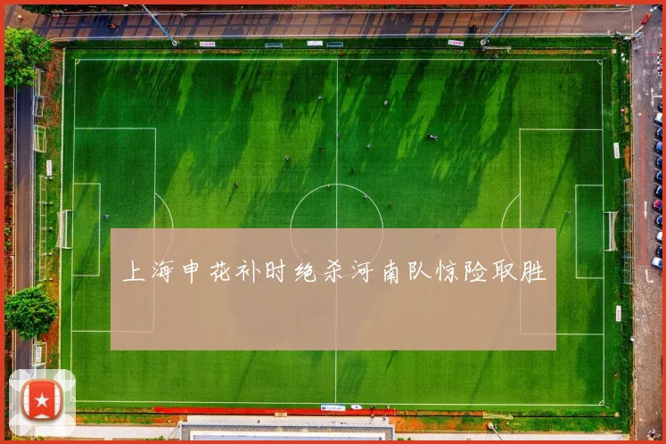 上海申花补时绝杀河南队惊险取胜