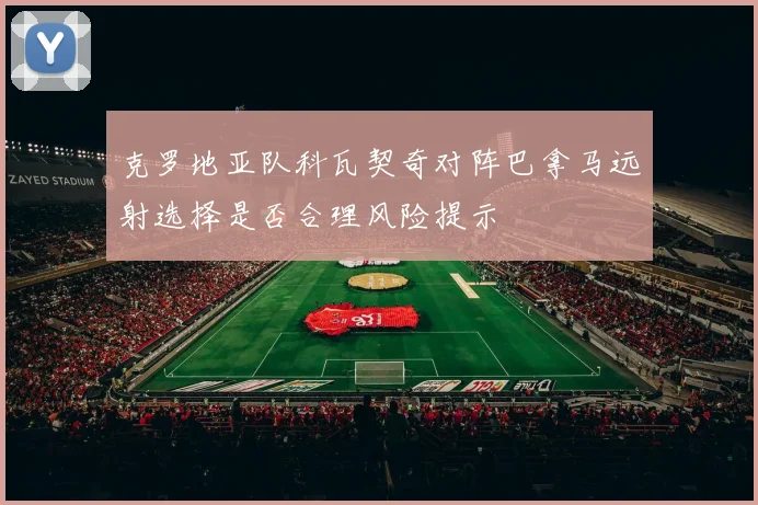 克罗地亚队科瓦契奇对阵巴拿马远射选择是否合理风险提示