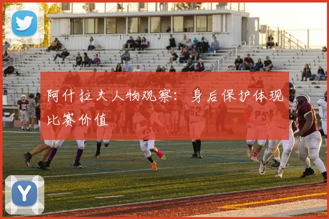 阿什拉夫人物观察：身后保护体现比赛价值