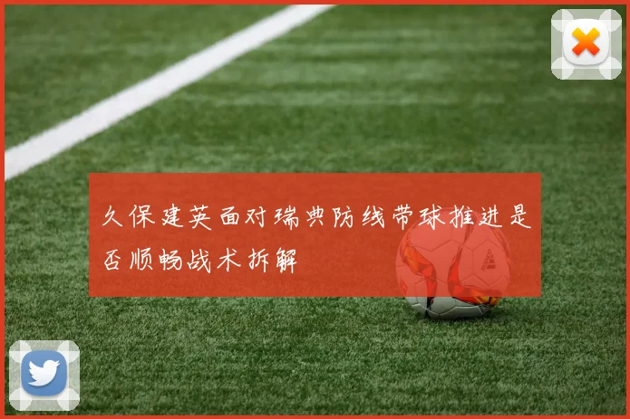 久保建英面对瑞典防线带球推进是否顺畅战术拆解