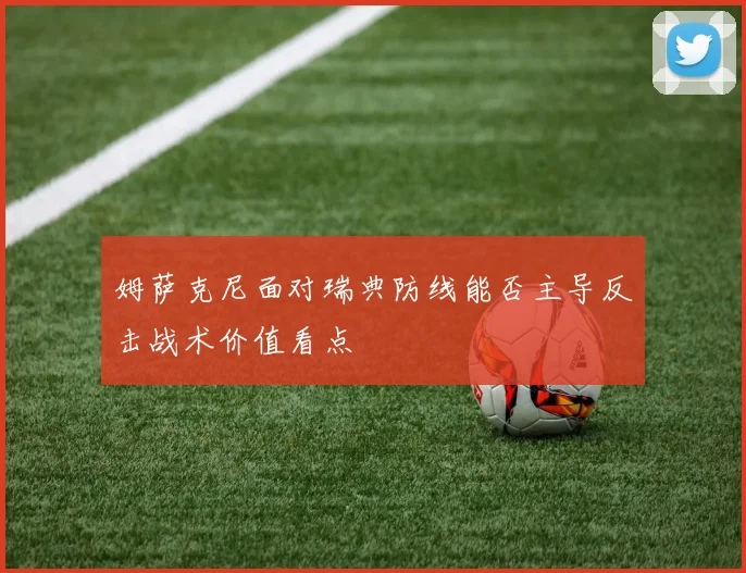 姆萨克尼面对瑞典防线能否主导反击战术价值看点