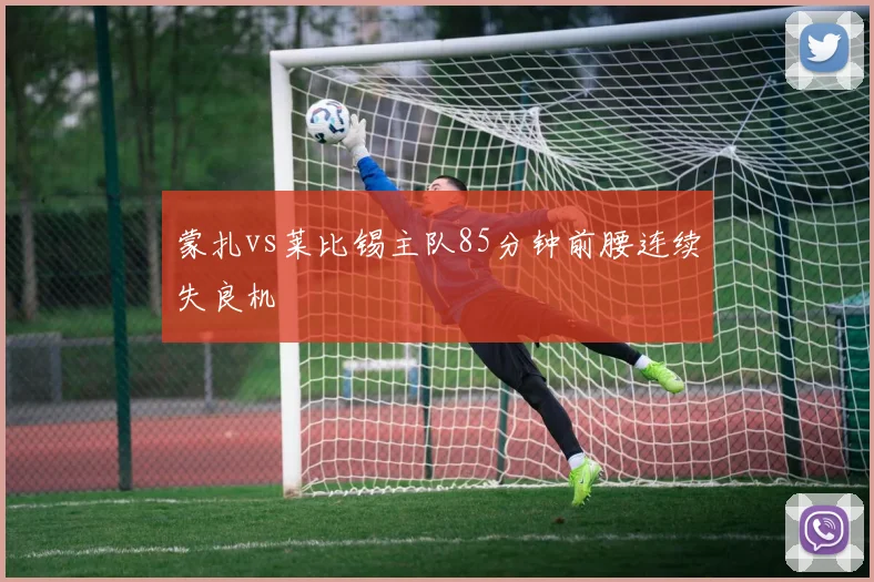 蒙扎vs莱比锡主队85分钟前腰连续失良机