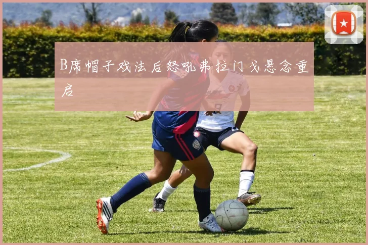 B席帽子戏法后怒吼弗拉门戈悬念重启