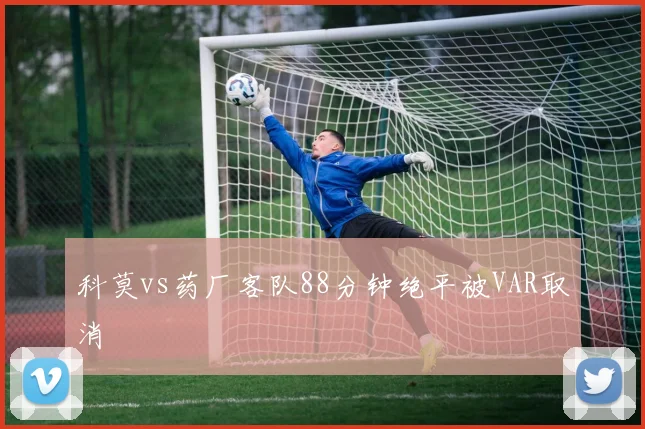 科莫vs药厂客队88分钟绝平被VAR取消