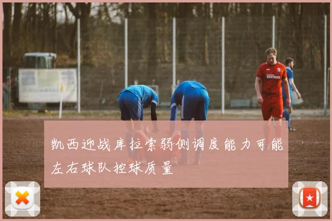 凯西迎战库拉索弱侧调度能力可能左右球队控球质量