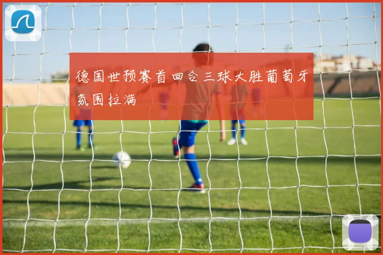 德国世预赛首回合三球大胜葡萄牙氛围拉满