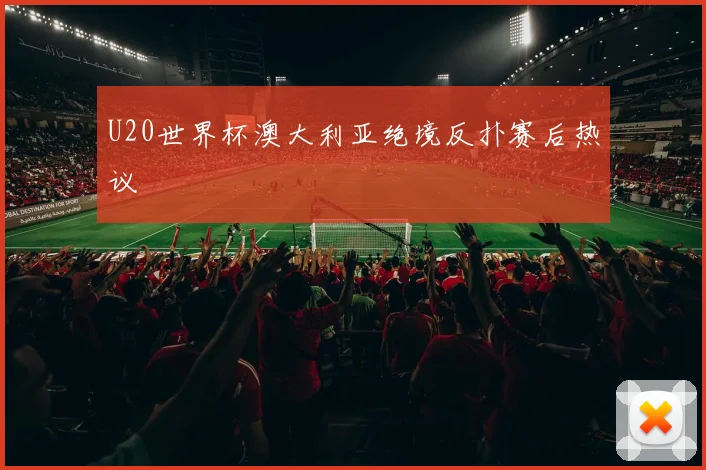 U20世界杯澳大利亚绝境反扑赛后热议