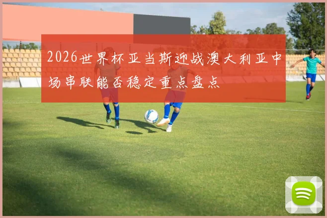 2026世界杯亚当斯迎战澳大利亚中场串联能否稳定重点盘点
