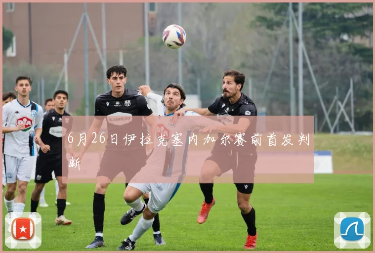6月26日伊拉克塞内加尔赛前首发判断