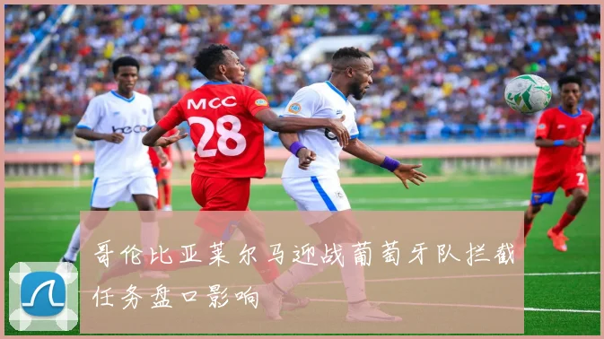 哥伦比亚莱尔马迎战葡萄牙队拦截任务盘口影响