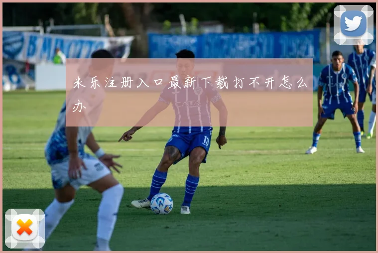 米乐注册入口最新下载打不开怎么办